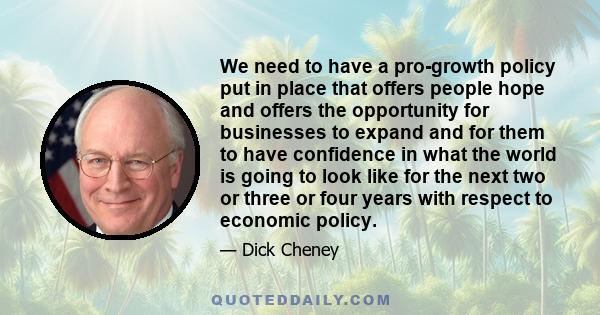 We need to have a pro-growth policy put in place that offers people hope and offers the opportunity for businesses to expand and for them to have confidence in what the world is going to look like for the next two or