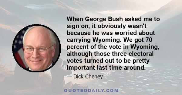 When George Bush asked me to sign on, it obviously wasn't because he was worried about carrying Wyoming. We got 70 percent of the vote in Wyoming, although those three electoral votes turned out to be pretty important