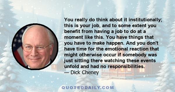 You really do think about it institutionally; this is your job, and to some extent you benefit from having a job to do at a moment like this. You have things that you have to make happen. And you don't have time for the 