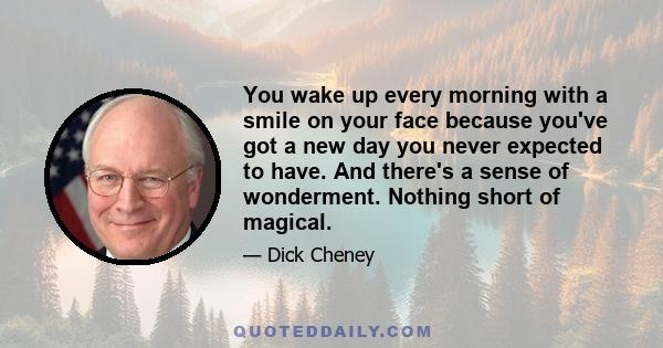 You wake up every morning with a smile on your face because you've got a new day you never expected to have. And there's a sense of wonderment. Nothing short of magical.