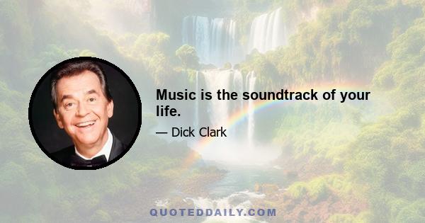 Music is the soundtrack of your life.