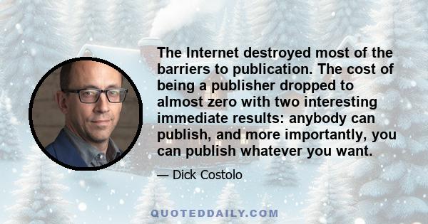 The Internet destroyed most of the barriers to publication. The cost of being a publisher dropped to almost zero with two interesting immediate results: anybody can publish, and more importantly, you can publish