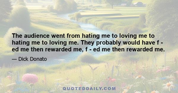 The audience went from hating me to loving me to hating me to loving me. They probably would have f - ed me then rewarded me, f - ed me then rewarded me.