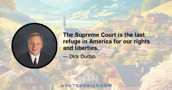 The Supreme Court is the last refuge in America for our rights and liberties.