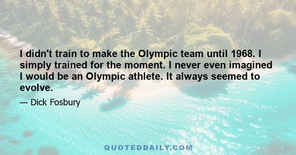 I didn't train to make the Olympic team until 1968. I simply trained for the moment. I never even imagined I would be an Olympic athlete. It always seemed to evolve.