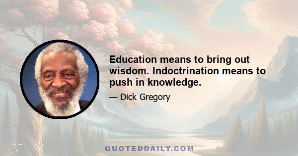 Education means to bring out wisdom. Indoctrination means to push in knowledge.