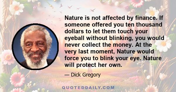 Nature is not affected by finance. If someone offered you ten thousand dollars to let them touch your eyeball without blinking, you would never collect the money. At the very last moment, Nature would force you to blink 