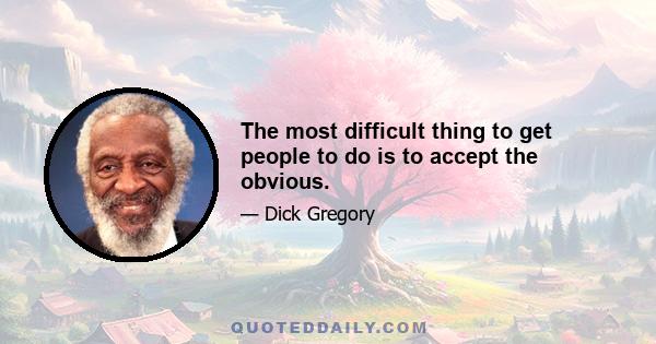 The most difficult thing to get people to do is to accept the obvious.