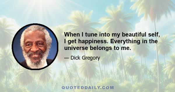 When I tune into my beautiful self, I get happiness. Everything in the universe belongs to me.