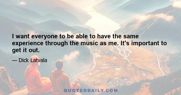 I want everyone to be able to have the same experience through the music as me. It's important to get it out.