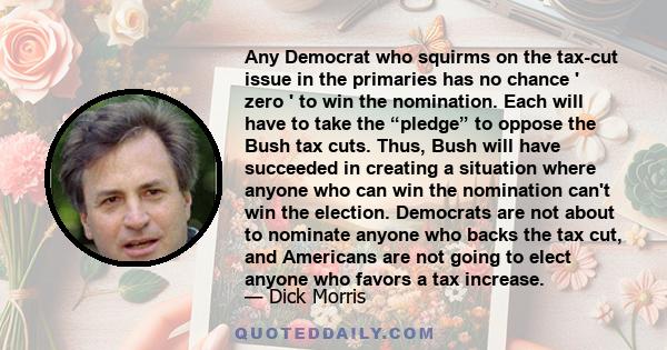 Any Democrat who squirms on the tax-cut issue in the primaries has no chance ' zero ' to win the nomination. Each will have to take the “pledge” to oppose the Bush tax cuts. Thus, Bush will have succeeded in creating a