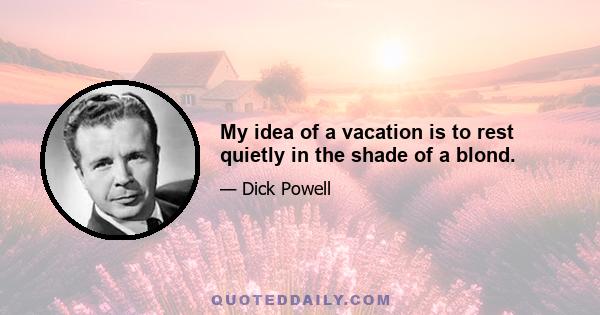 My idea of a vacation is to rest quietly in the shade of a blond.