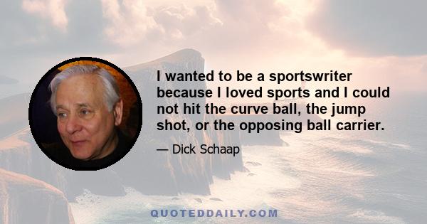 I wanted to be a sportswriter because I loved sports and I could not hit the curve ball, the jump shot, or the opposing ball carrier.