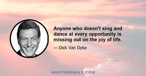 Anyone who doesn't sing and dance at every opportunity is missing out on the joy of life.