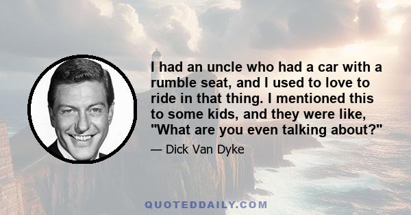 I had an uncle who had a car with a rumble seat, and I used to love to ride in that thing. I mentioned this to some kids, and they were like, What are you even talking about?