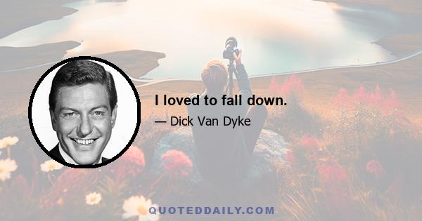 I loved to fall down.