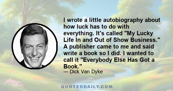 I wrote a little autobiography about how luck has to do with everything. It's called My Lucky Life In and Out of Show Business. A publisher came to me and said write a book so I did. I wanted to call it Everybody Else