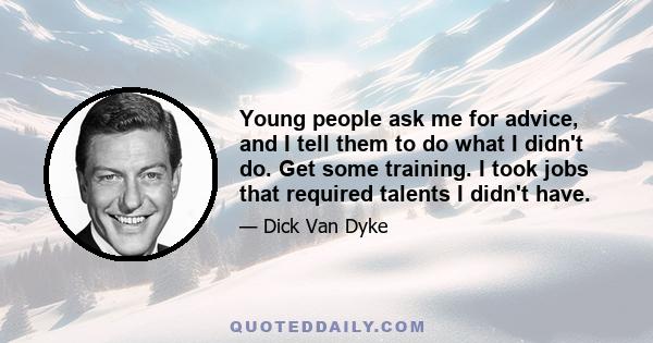 Young people ask me for advice, and I tell them to do what I didn't do. Get some training. I took jobs that required talents I didn't have.