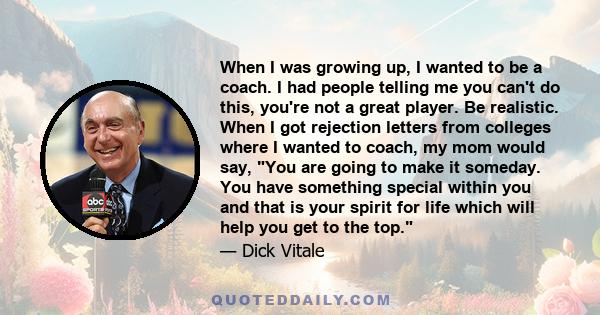 When I was growing up, I wanted to be a coach. I had people telling me you can't do this, you're not a great player. Be realistic. When I got rejection letters from colleges where I wanted to coach, my mom would say,