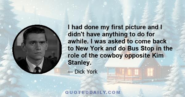 I had done my first picture and I didn't have anything to do for awhile. I was asked to come back to New York and do Bus Stop in the role of the cowboy opposite Kim Stanley.