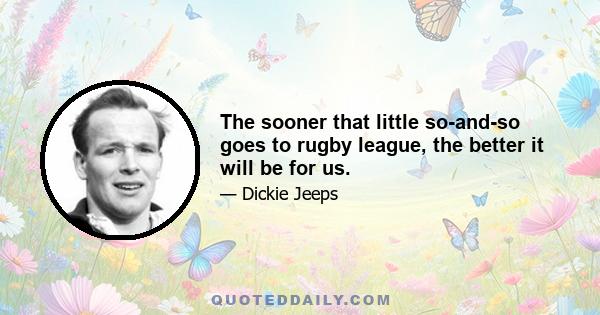 The sooner that little so-and-so goes to rugby league, the better it will be for us.