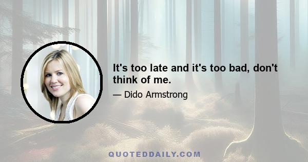 It's too late and it's too bad, don't think of me.