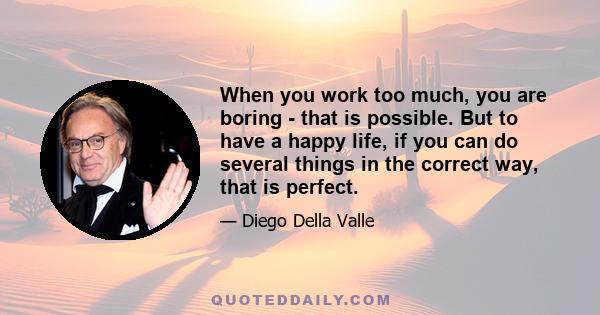 When you work too much, you are boring - that is possible. But to have a happy life, if you can do several things in the correct way, that is perfect.