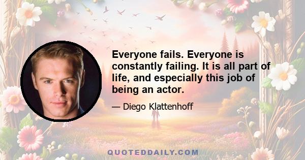 Everyone fails. Everyone is constantly failing. It is all part of life, and especially this job of being an actor.