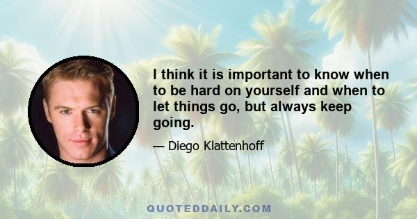 I think it is important to know when to be hard on yourself and when to let things go, but always keep going.