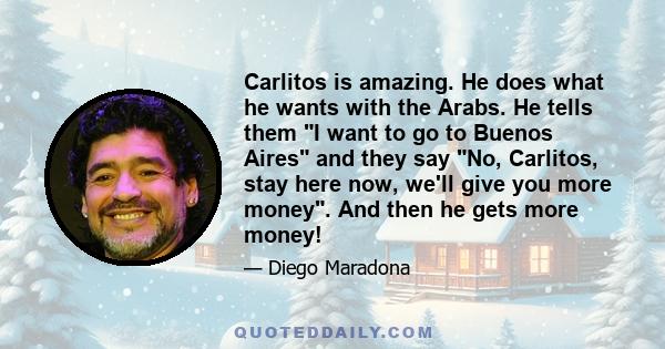 Carlitos is amazing. He does what he wants with the Arabs. He tells them I want to go to Buenos Aires and they say No, Carlitos, stay here now, we'll give you more money. And then he gets more money!