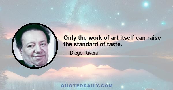 Only the work of art itself can raise the standard of taste.