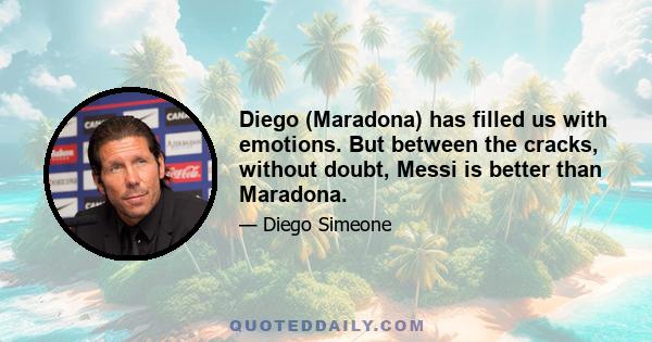 Diego (Maradona) has filled us with emotions. But between the cracks, without doubt, Messi is better than Maradona.