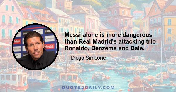 Messi alone is more dangerous than Real Madrid's attacking trio Ronaldo, Benzema and Bale.