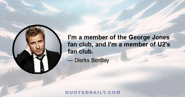 I'm a member of the George Jones fan club, and I'm a member of U2's fan club.