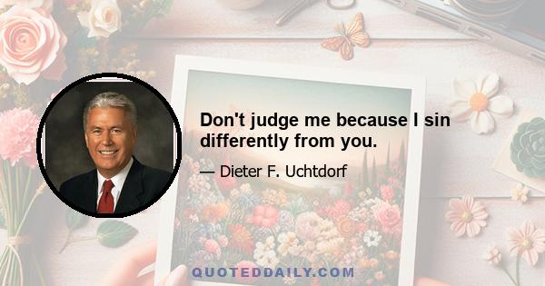 Don't judge me because I sin differently from you.