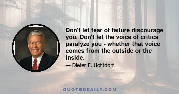 Don't let fear of failure discourage you. Don't let the voice of critics paralyze you - whether that voice comes from the outside or the inside.