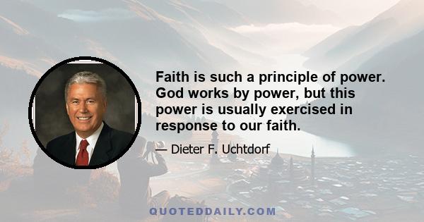 Faith is such a principle of power. God works by power, but this power is usually exercised in response to our faith.