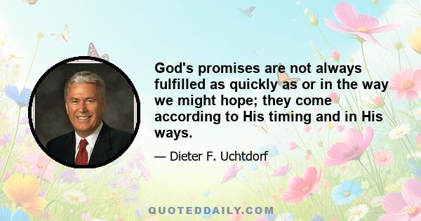 God's promises are not always fulfilled as quickly as or in the way we might hope; they come according to His timing and in His ways.