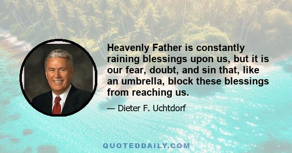 Heavenly Father is constantly raining blessings upon us, but it is our fear, doubt, and sin that, like an umbrella, block these blessings from reaching us.