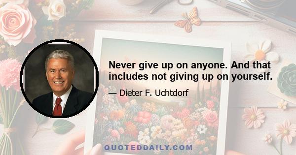 Never give up on anyone. And that includes not giving up on yourself.