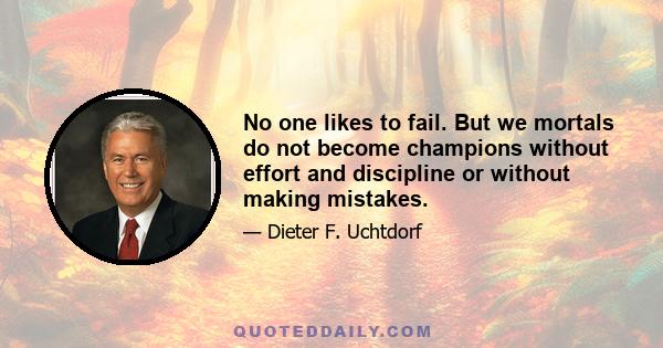 No one likes to fail. But we mortals do not become champions without effort and discipline or without making mistakes.