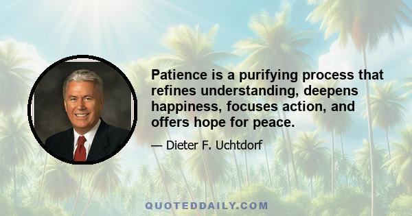 Patience is a purifying process that refines understanding, deepens happiness, focuses action, and offers hope for peace.