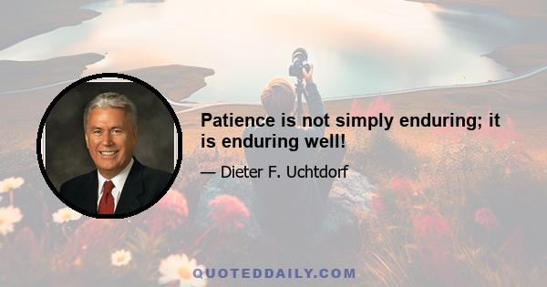 Patience is not simply enduring; it is enduring well!