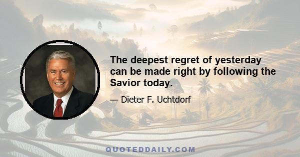 The deepest regret of yesterday can be made right by following the Savior today.