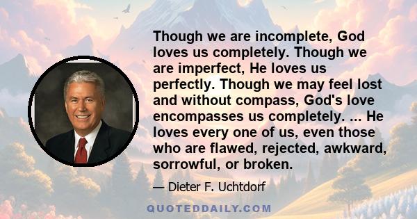 Though we are incomplete, God loves us completely. Though we are imperfect, He loves us perfectly. Though we may feel lost and without compass, God's love encompasses us completely. ... He loves every one of us, even