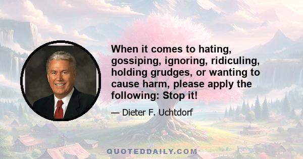 When it comes to hating, gossiping, ignoring, ridiculing, holding grudges, or wanting to cause harm, please apply the following: Stop it!