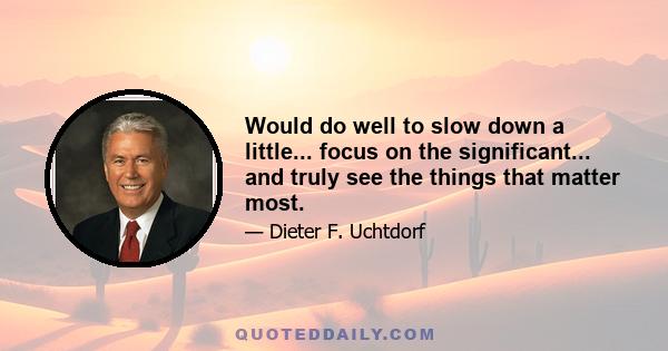 Would do well to slow down a little... focus on the significant... and truly see the things that matter most.