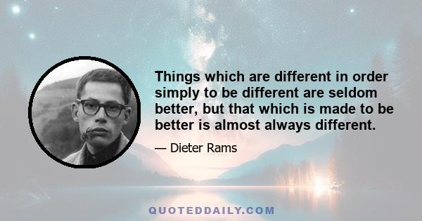 Things which are different in order simply to be different are seldom better, but that which is made to be better is almost always different.