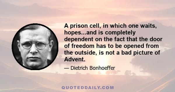 A prison cell, in which one waits, hopes...and is completely dependent on the fact that the door of freedom has to be opened from the outside, is not a bad picture of Advent.