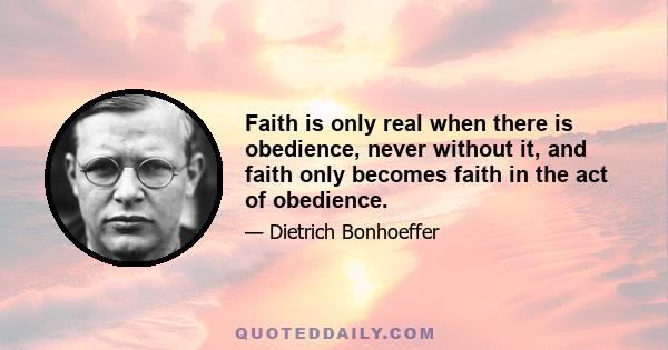 Faith is only real when there is obedience, never without it, and faith only becomes faith in the act of obedience.